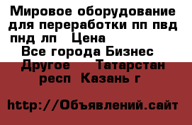 Мировое оборудование для переработки пп пвд пнд лп › Цена ­ 1 500 000 - Все города Бизнес » Другое   . Татарстан респ.,Казань г.